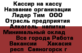 Кассир на кассу › Название организации ­ Лидер Тим, ООО › Отрасль предприятия ­ Алкоголь, напитки › Минимальный оклад ­ 23 000 - Все города Работа » Вакансии   . Хакасия респ.,Саяногорск г.